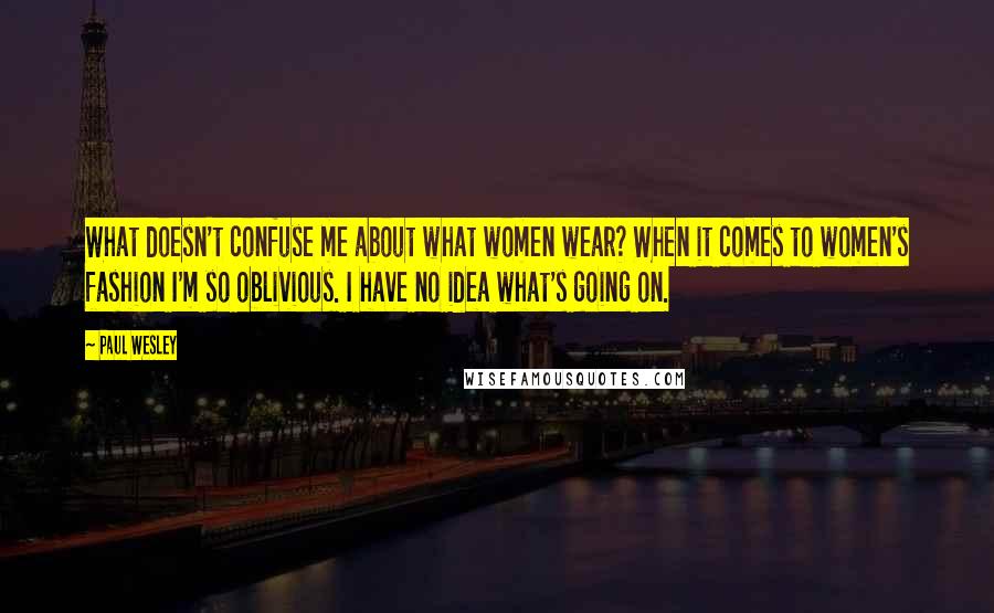 Paul Wesley Quotes: What doesn't confuse me about what women wear? When it comes to women's fashion I'm so oblivious. I have no idea what's going on.