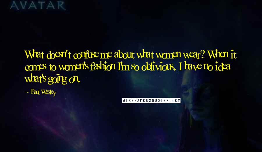 Paul Wesley Quotes: What doesn't confuse me about what women wear? When it comes to women's fashion I'm so oblivious. I have no idea what's going on.