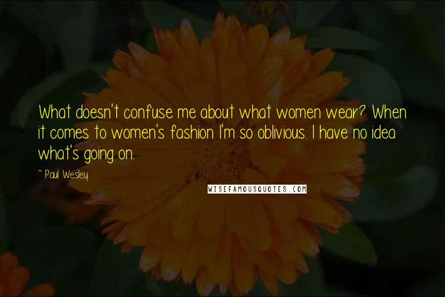 Paul Wesley Quotes: What doesn't confuse me about what women wear? When it comes to women's fashion I'm so oblivious. I have no idea what's going on.
