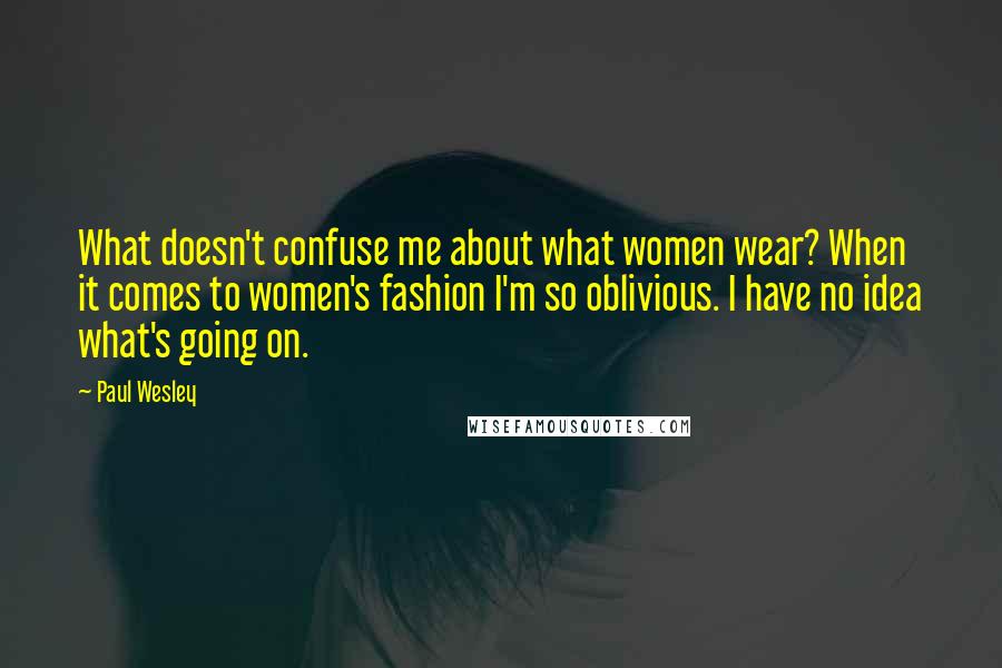 Paul Wesley Quotes: What doesn't confuse me about what women wear? When it comes to women's fashion I'm so oblivious. I have no idea what's going on.