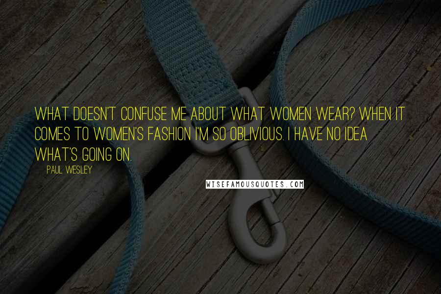 Paul Wesley Quotes: What doesn't confuse me about what women wear? When it comes to women's fashion I'm so oblivious. I have no idea what's going on.