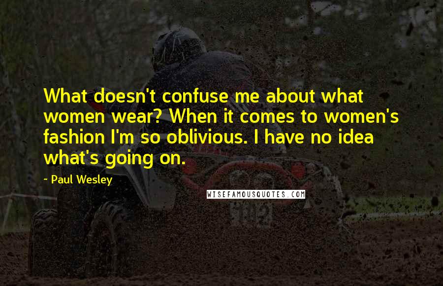 Paul Wesley Quotes: What doesn't confuse me about what women wear? When it comes to women's fashion I'm so oblivious. I have no idea what's going on.