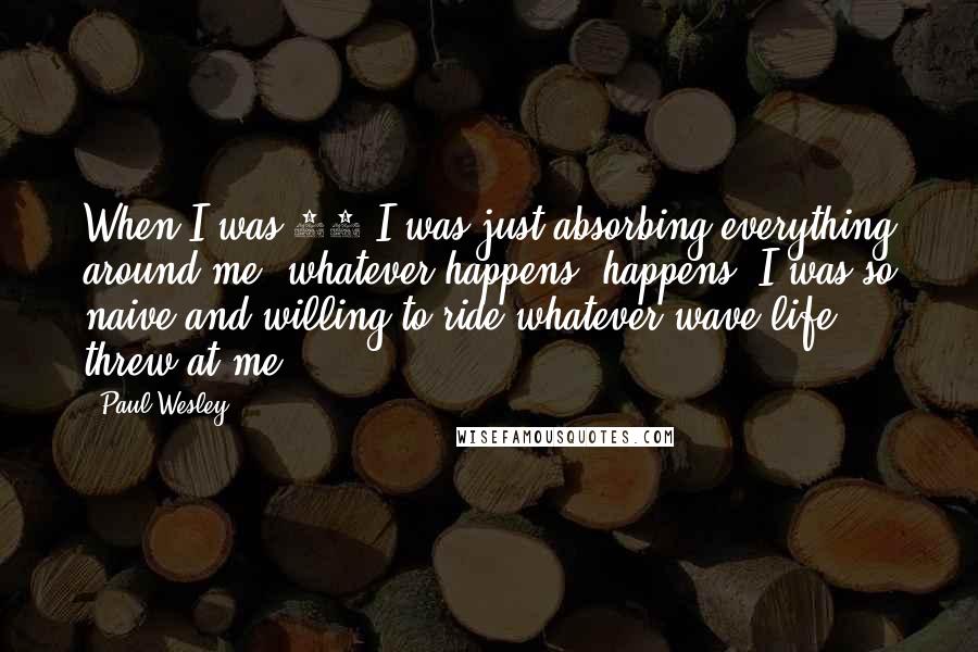 Paul Wesley Quotes: When I was 18 I was just absorbing everything around me: whatever happens, happens. I was so naive and willing to ride whatever wave life threw at me.