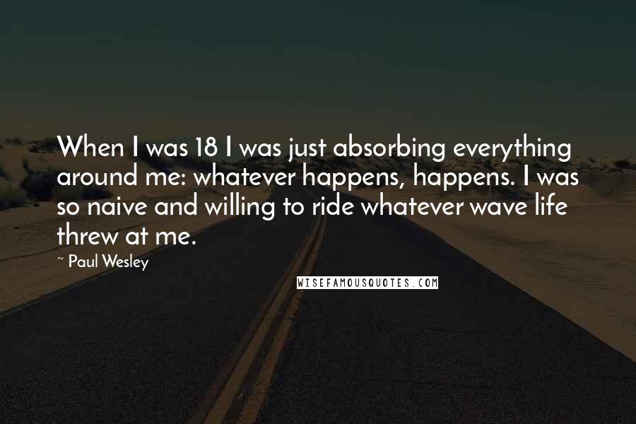 Paul Wesley Quotes: When I was 18 I was just absorbing everything around me: whatever happens, happens. I was so naive and willing to ride whatever wave life threw at me.