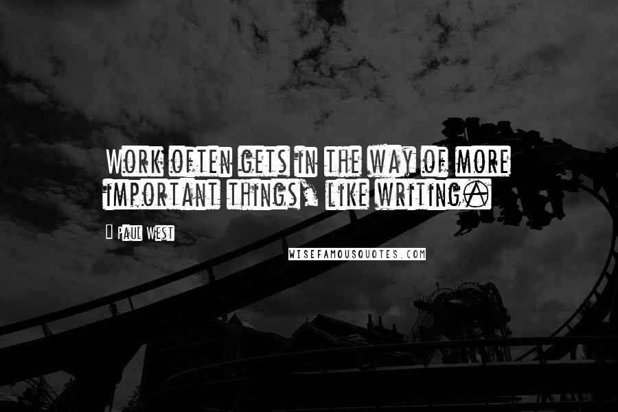 Paul West Quotes: Work often gets in the way of more important things, like writing.