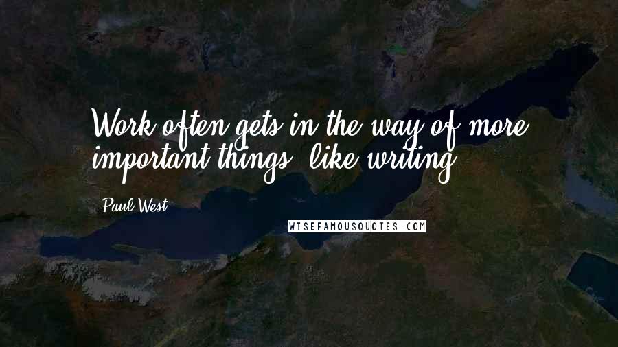 Paul West Quotes: Work often gets in the way of more important things, like writing.