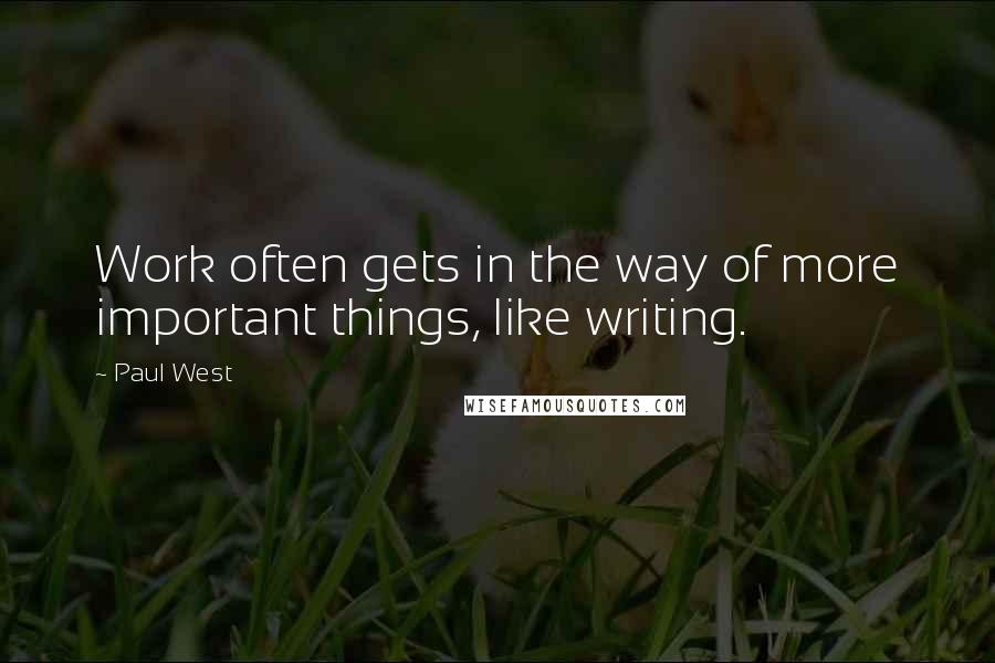 Paul West Quotes: Work often gets in the way of more important things, like writing.