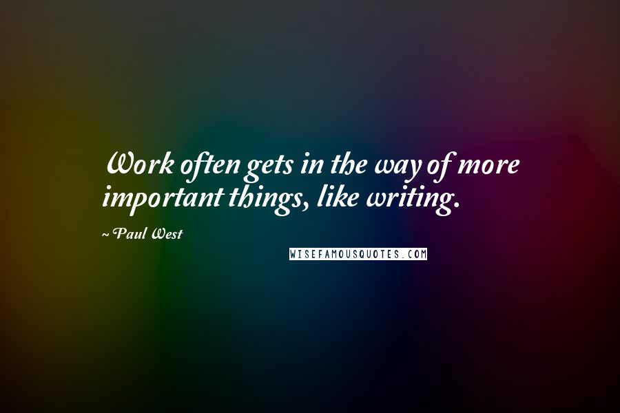 Paul West Quotes: Work often gets in the way of more important things, like writing.