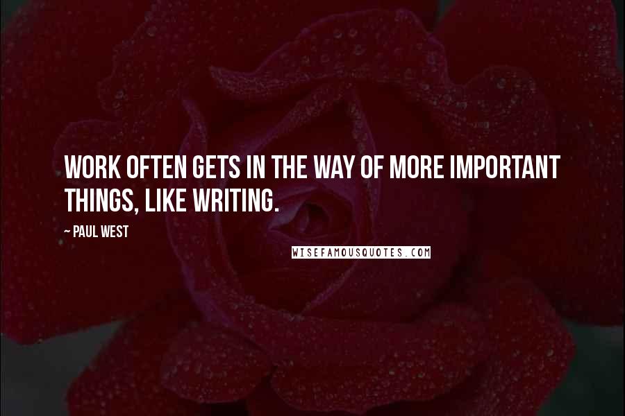 Paul West Quotes: Work often gets in the way of more important things, like writing.