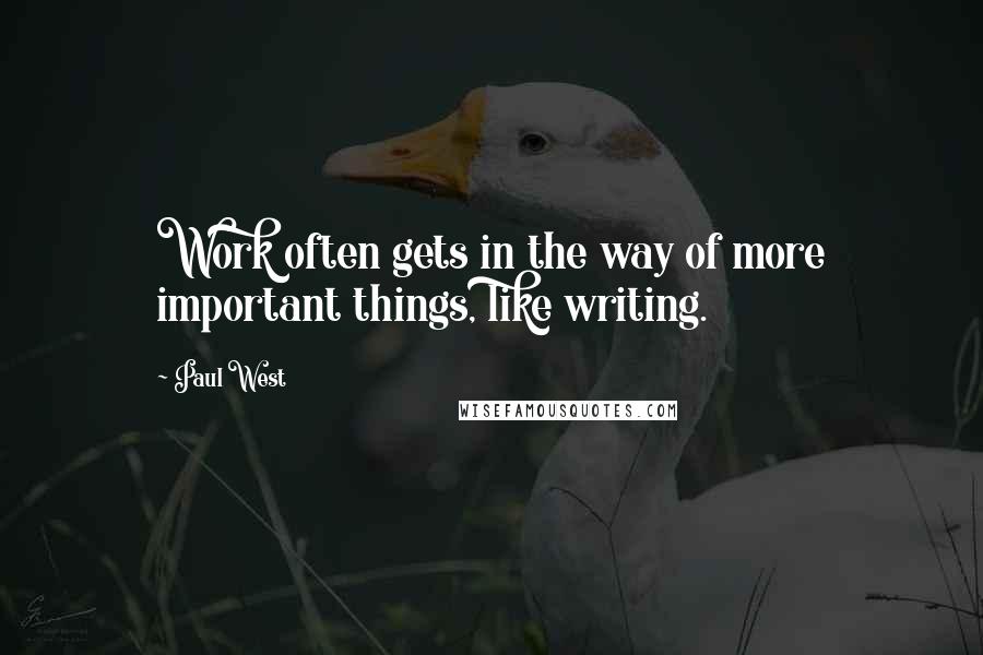 Paul West Quotes: Work often gets in the way of more important things, like writing.