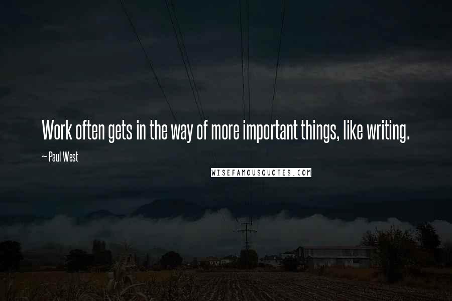 Paul West Quotes: Work often gets in the way of more important things, like writing.