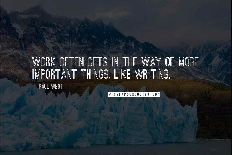 Paul West Quotes: Work often gets in the way of more important things, like writing.