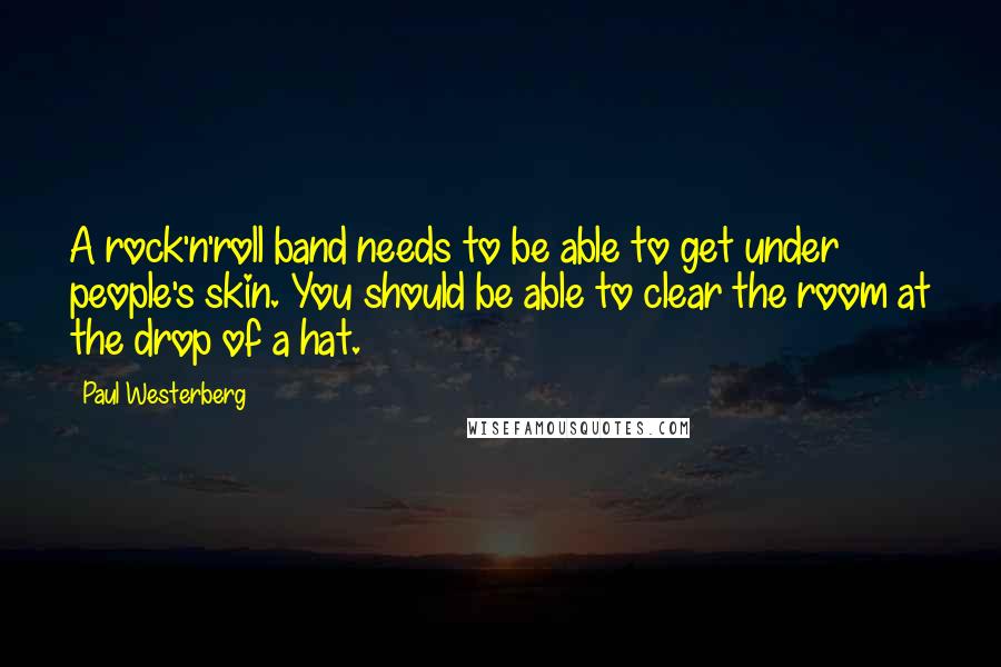 Paul Westerberg Quotes: A rock'n'roll band needs to be able to get under people's skin. You should be able to clear the room at the drop of a hat.