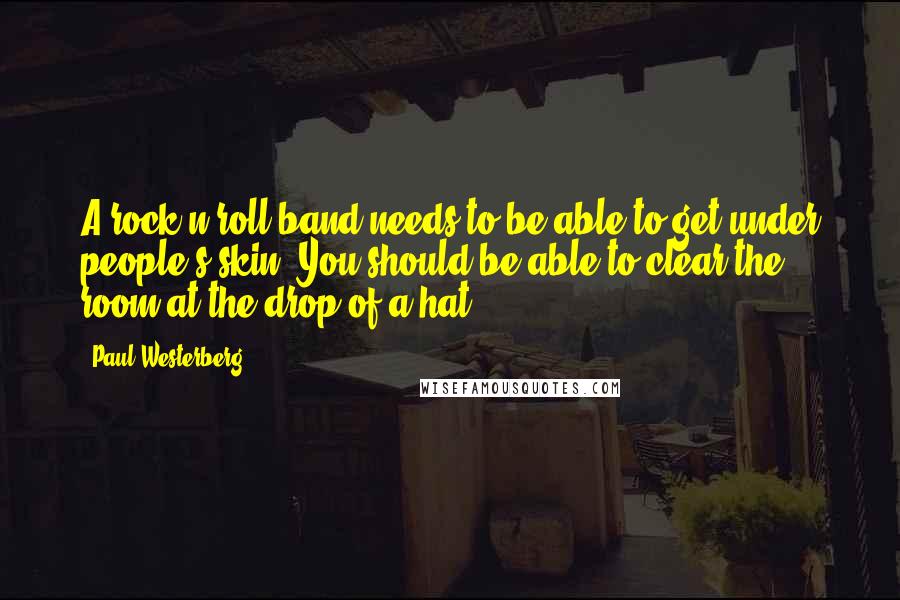 Paul Westerberg Quotes: A rock'n'roll band needs to be able to get under people's skin. You should be able to clear the room at the drop of a hat.