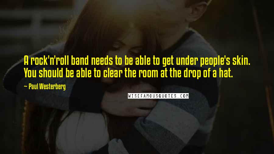 Paul Westerberg Quotes: A rock'n'roll band needs to be able to get under people's skin. You should be able to clear the room at the drop of a hat.