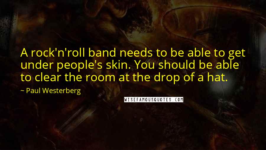 Paul Westerberg Quotes: A rock'n'roll band needs to be able to get under people's skin. You should be able to clear the room at the drop of a hat.