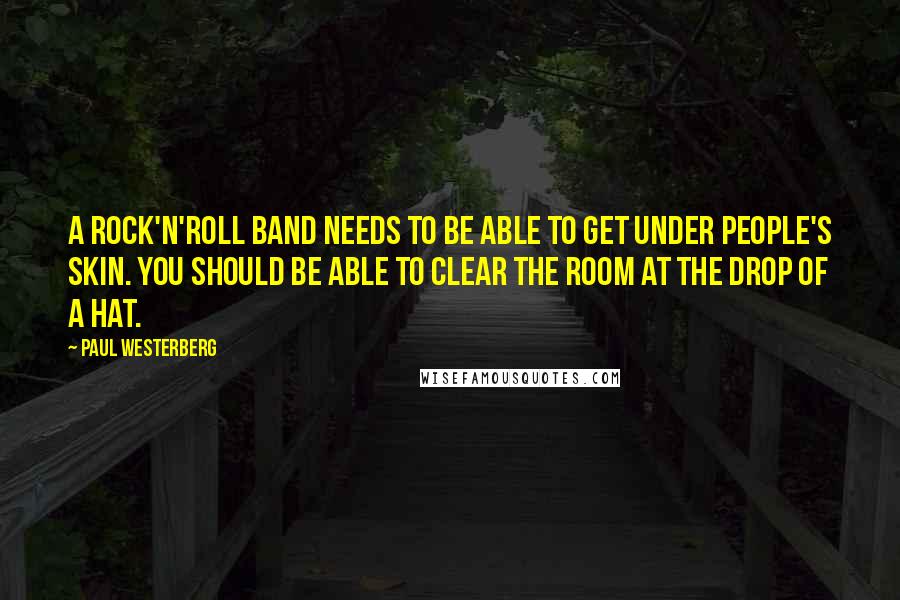 Paul Westerberg Quotes: A rock'n'roll band needs to be able to get under people's skin. You should be able to clear the room at the drop of a hat.