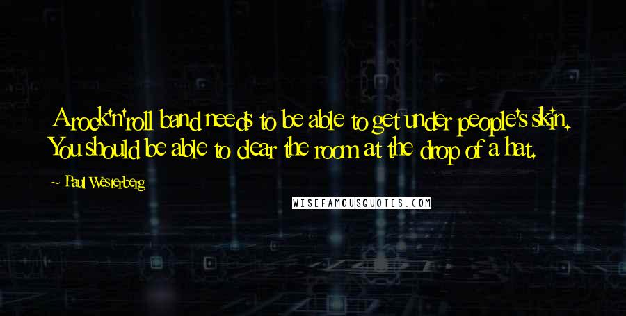 Paul Westerberg Quotes: A rock'n'roll band needs to be able to get under people's skin. You should be able to clear the room at the drop of a hat.