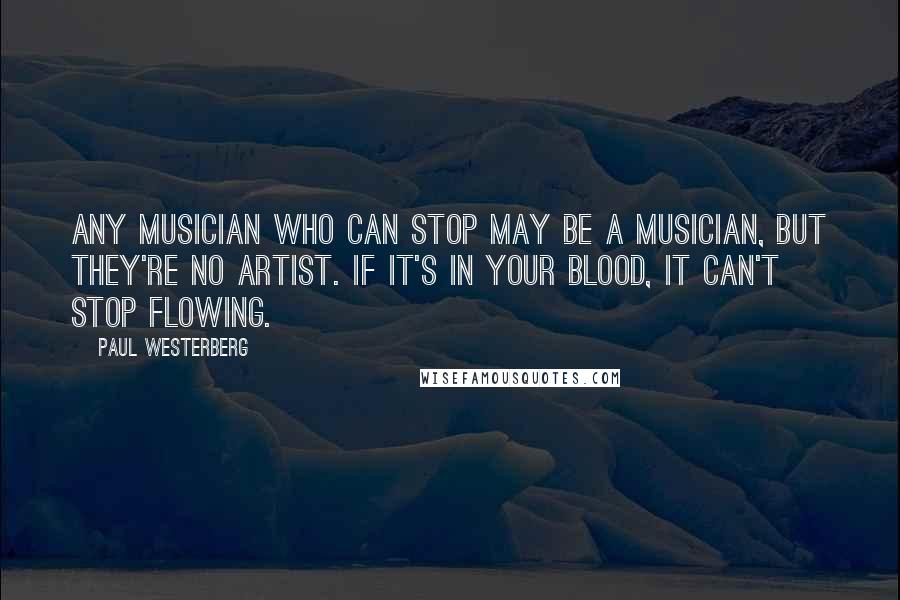 Paul Westerberg Quotes: Any musician who can stop may be a musician, but they're no artist. If it's in your blood, it can't stop flowing.