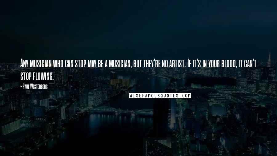 Paul Westerberg Quotes: Any musician who can stop may be a musician, but they're no artist. If it's in your blood, it can't stop flowing.