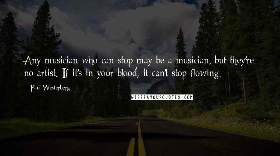 Paul Westerberg Quotes: Any musician who can stop may be a musician, but they're no artist. If it's in your blood, it can't stop flowing.