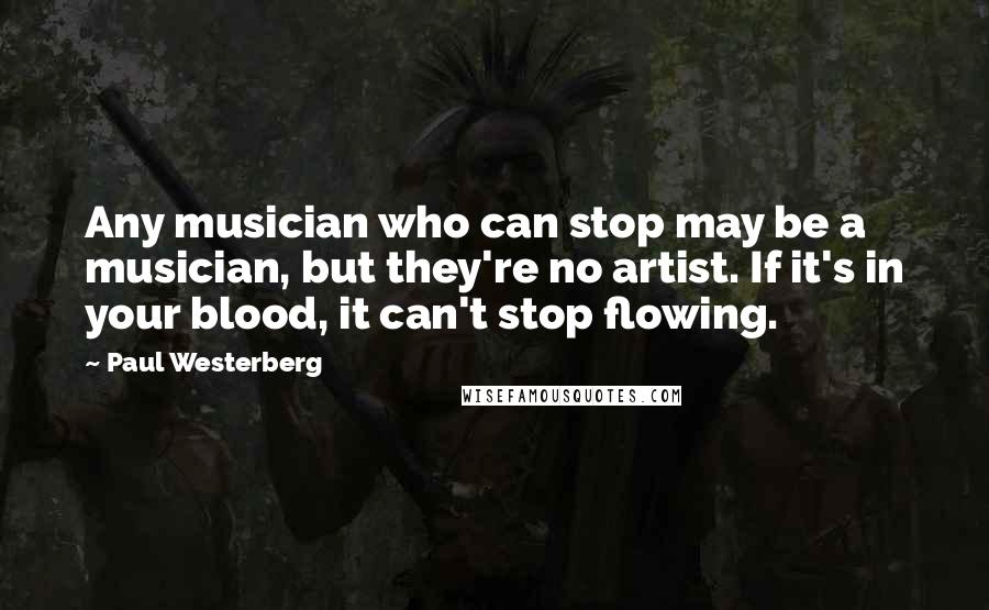 Paul Westerberg Quotes: Any musician who can stop may be a musician, but they're no artist. If it's in your blood, it can't stop flowing.