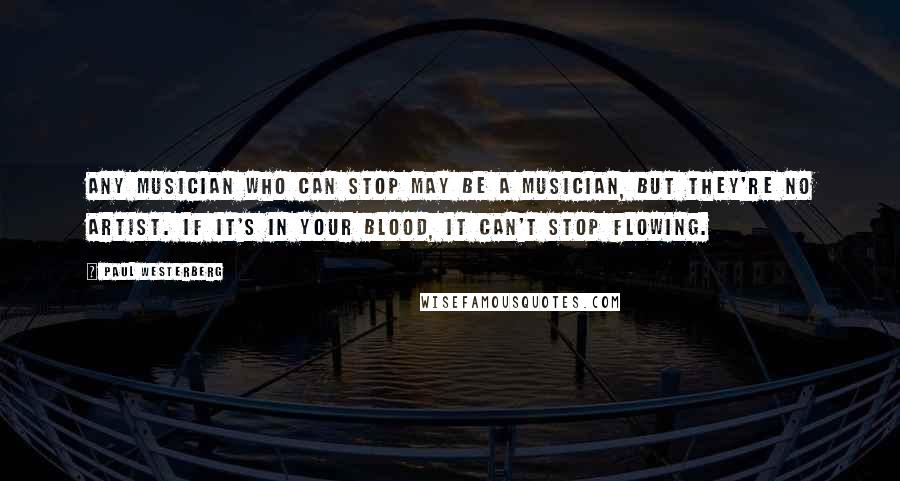 Paul Westerberg Quotes: Any musician who can stop may be a musician, but they're no artist. If it's in your blood, it can't stop flowing.