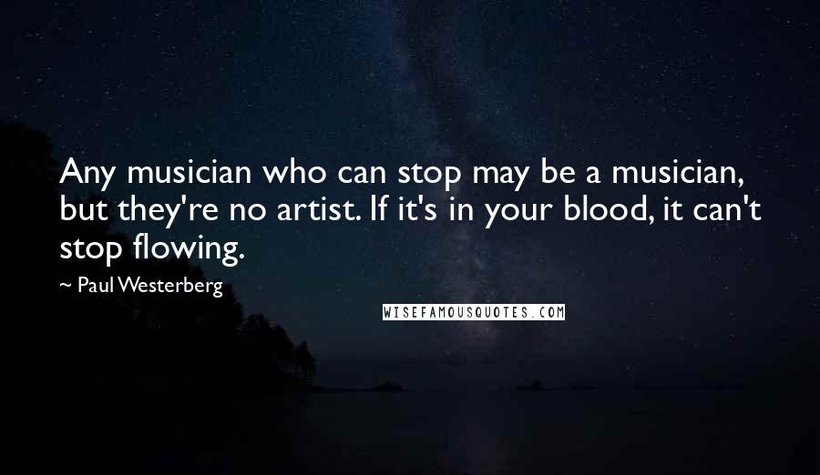 Paul Westerberg Quotes: Any musician who can stop may be a musician, but they're no artist. If it's in your blood, it can't stop flowing.