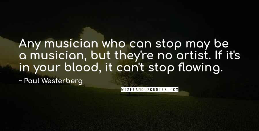 Paul Westerberg Quotes: Any musician who can stop may be a musician, but they're no artist. If it's in your blood, it can't stop flowing.