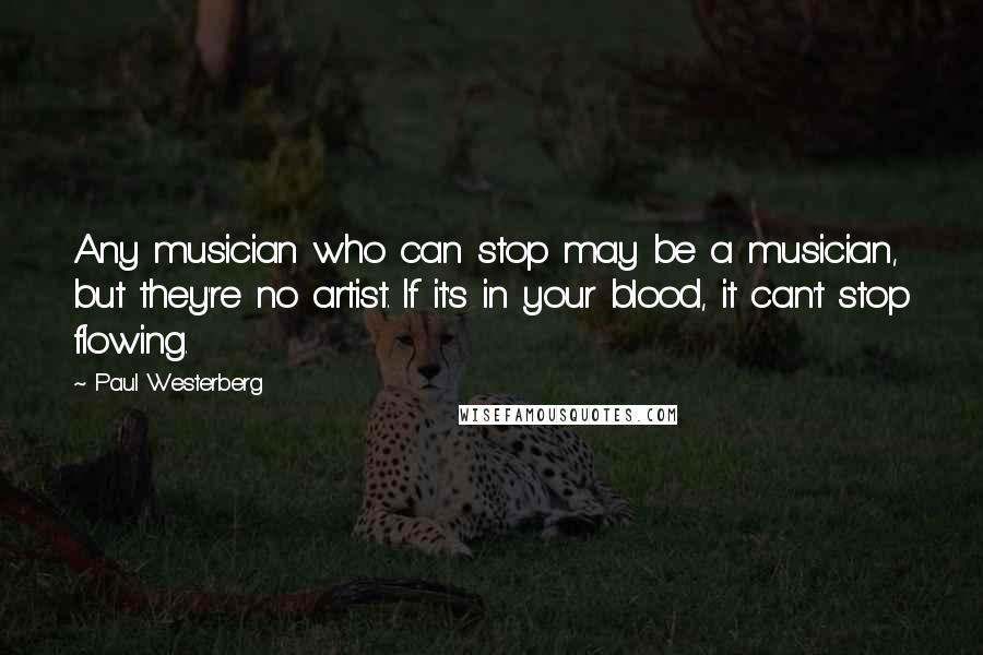 Paul Westerberg Quotes: Any musician who can stop may be a musician, but they're no artist. If it's in your blood, it can't stop flowing.