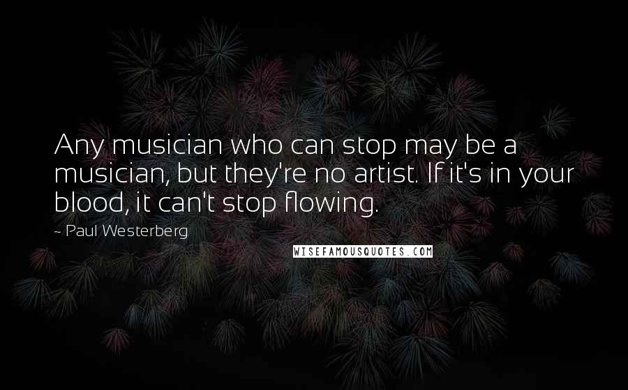 Paul Westerberg Quotes: Any musician who can stop may be a musician, but they're no artist. If it's in your blood, it can't stop flowing.