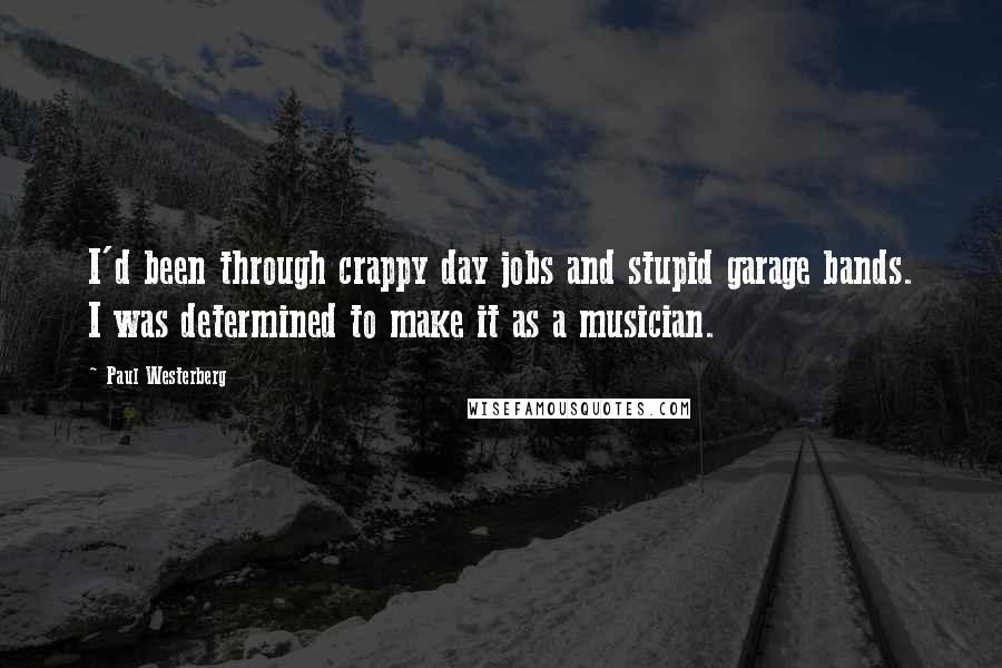 Paul Westerberg Quotes: I'd been through crappy day jobs and stupid garage bands. I was determined to make it as a musician.
