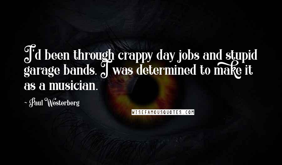 Paul Westerberg Quotes: I'd been through crappy day jobs and stupid garage bands. I was determined to make it as a musician.