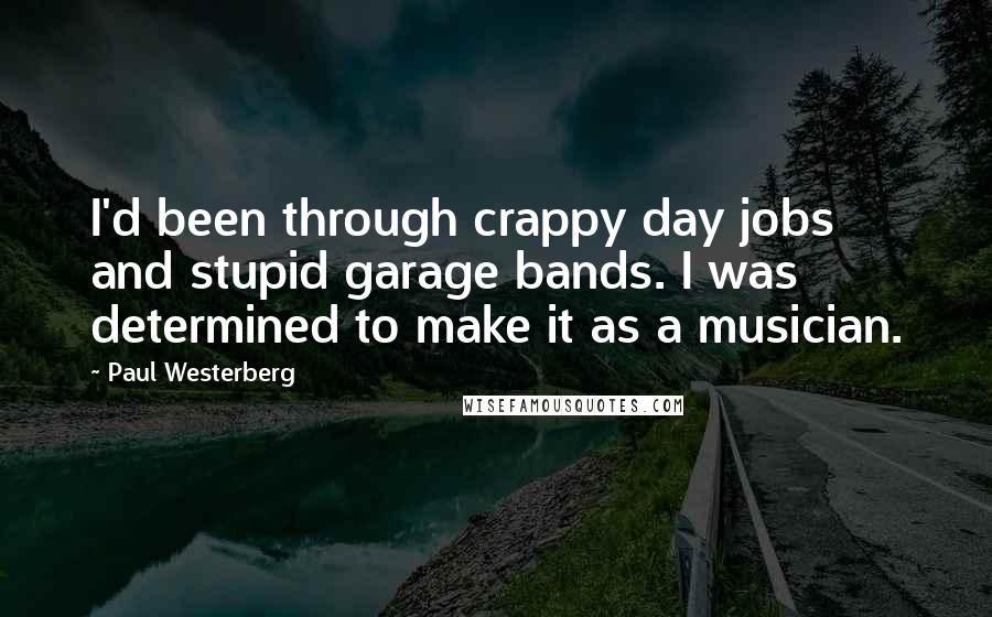 Paul Westerberg Quotes: I'd been through crappy day jobs and stupid garage bands. I was determined to make it as a musician.