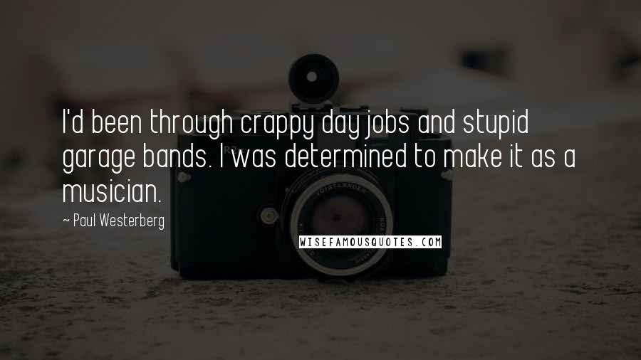 Paul Westerberg Quotes: I'd been through crappy day jobs and stupid garage bands. I was determined to make it as a musician.