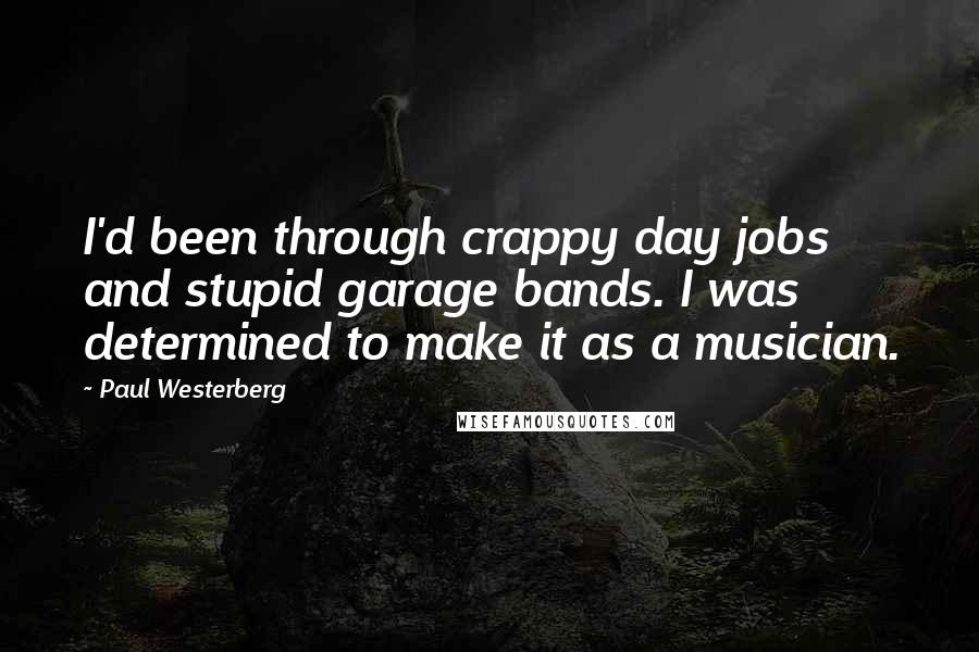 Paul Westerberg Quotes: I'd been through crappy day jobs and stupid garage bands. I was determined to make it as a musician.