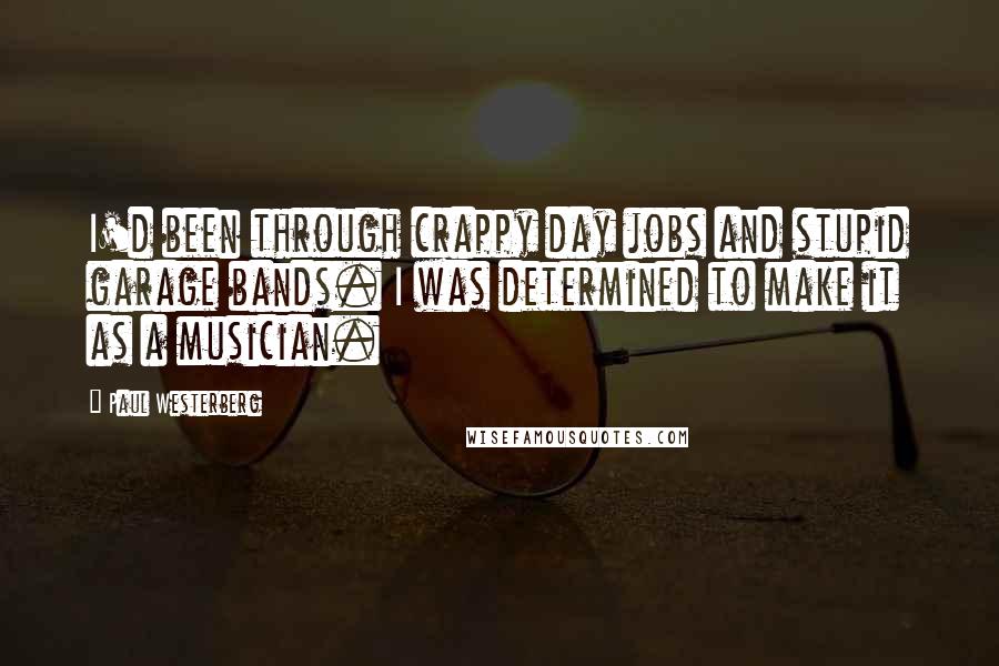 Paul Westerberg Quotes: I'd been through crappy day jobs and stupid garage bands. I was determined to make it as a musician.