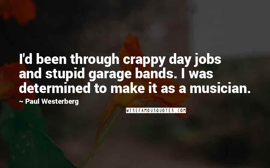 Paul Westerberg Quotes: I'd been through crappy day jobs and stupid garage bands. I was determined to make it as a musician.