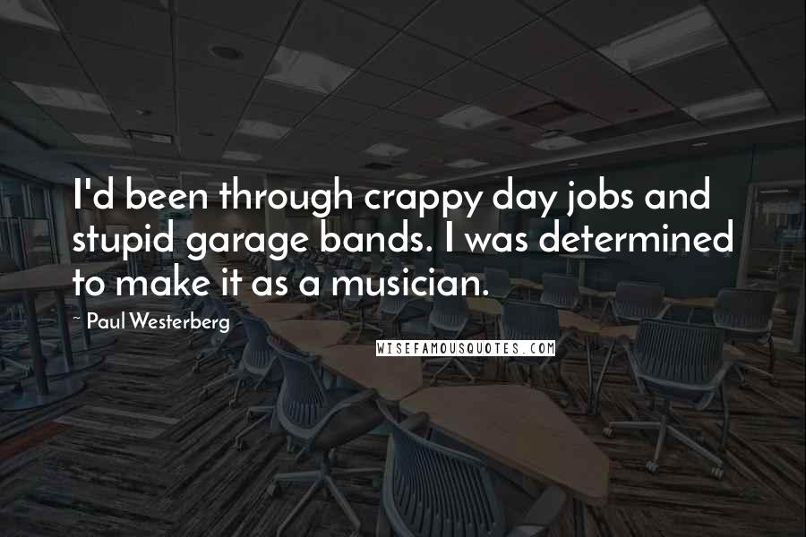 Paul Westerberg Quotes: I'd been through crappy day jobs and stupid garage bands. I was determined to make it as a musician.