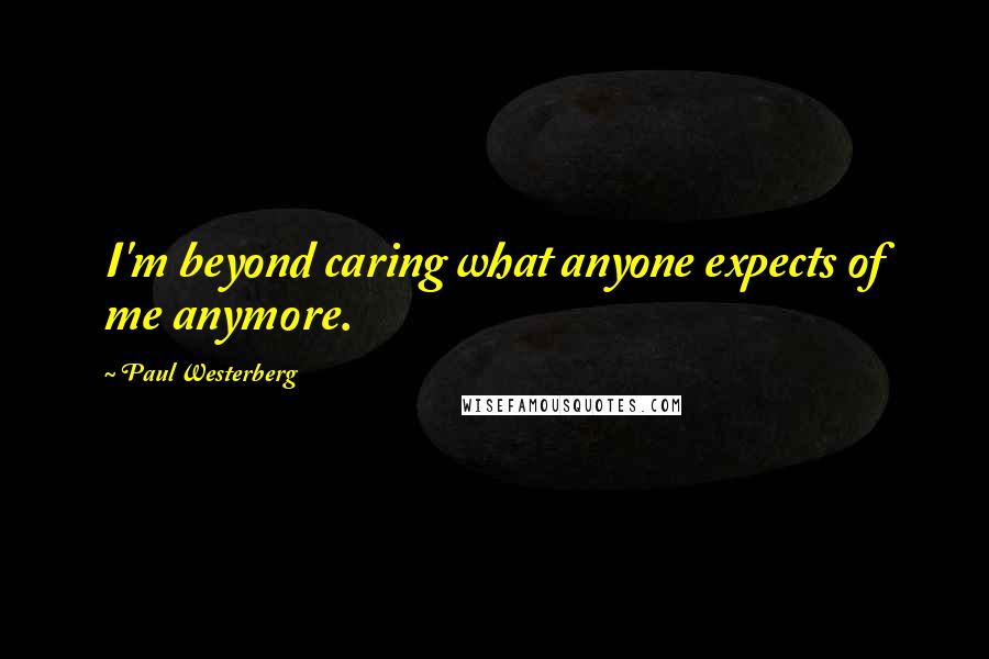 Paul Westerberg Quotes: I'm beyond caring what anyone expects of me anymore.