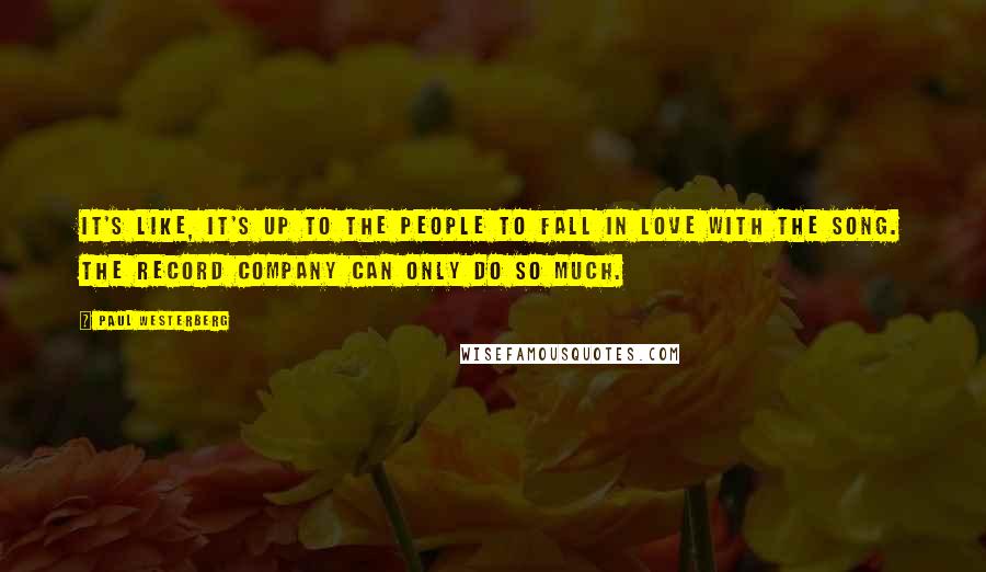 Paul Westerberg Quotes: It's like, it's up to the people to fall in love with the song. The record company can only do so much.