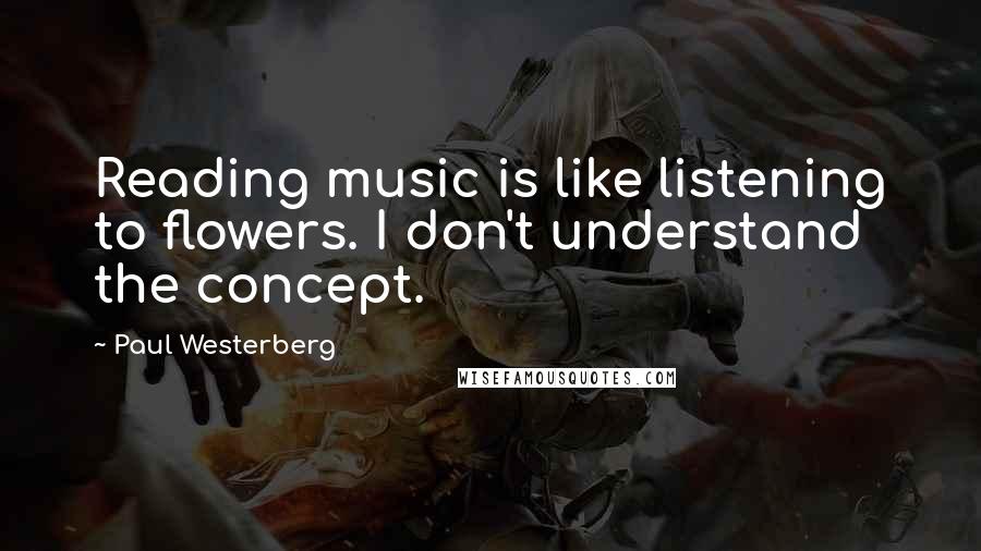 Paul Westerberg Quotes: Reading music is like listening to flowers. I don't understand the concept.