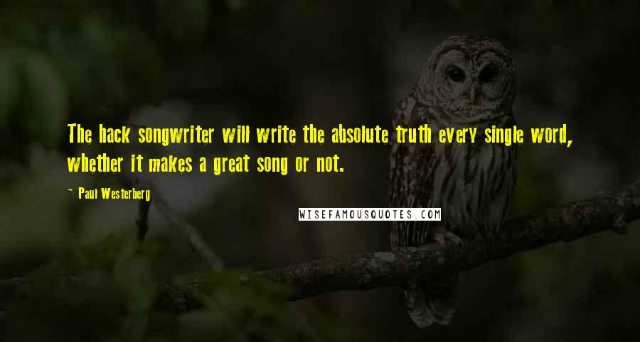 Paul Westerberg Quotes: The hack songwriter will write the absolute truth every single word, whether it makes a great song or not.