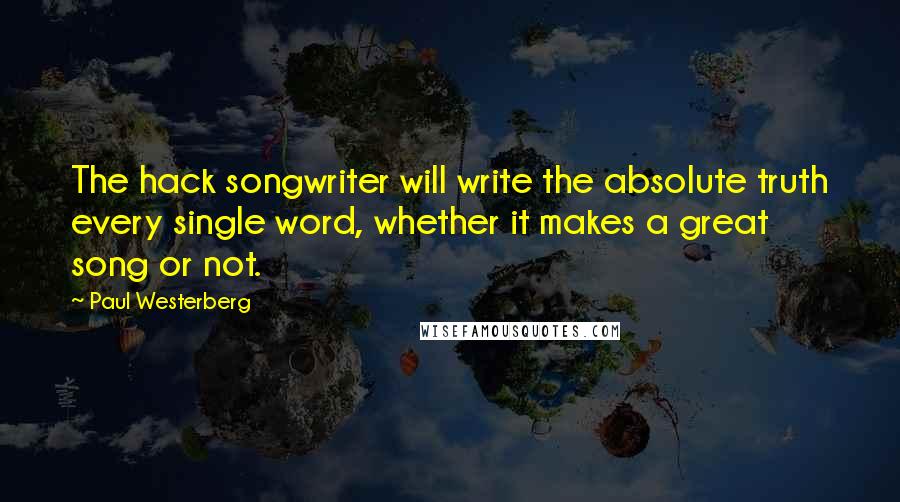 Paul Westerberg Quotes: The hack songwriter will write the absolute truth every single word, whether it makes a great song or not.