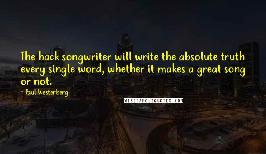 Paul Westerberg Quotes: The hack songwriter will write the absolute truth every single word, whether it makes a great song or not.