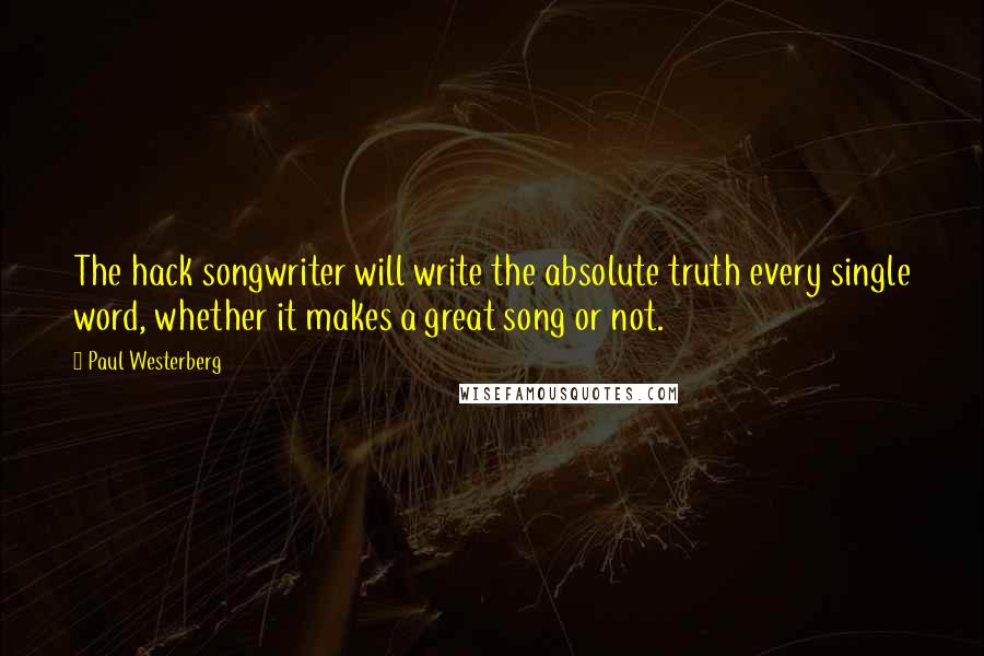 Paul Westerberg Quotes: The hack songwriter will write the absolute truth every single word, whether it makes a great song or not.