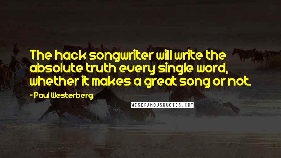 Paul Westerberg Quotes: The hack songwriter will write the absolute truth every single word, whether it makes a great song or not.