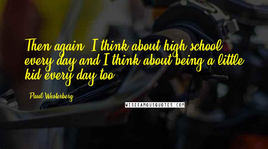 Paul Westerberg Quotes: Then again, I think about high school every day and I think about being a little kid every day too.
