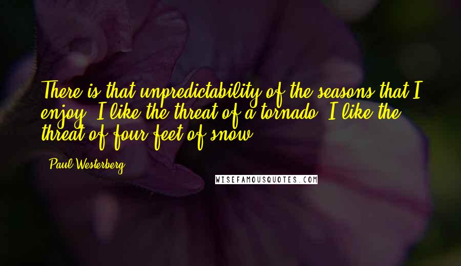 Paul Westerberg Quotes: There is that unpredictability of the seasons that I enjoy. I like the threat of a tornado. I like the threat of four feet of snow.