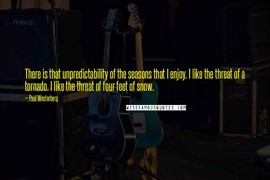 Paul Westerberg Quotes: There is that unpredictability of the seasons that I enjoy. I like the threat of a tornado. I like the threat of four feet of snow.